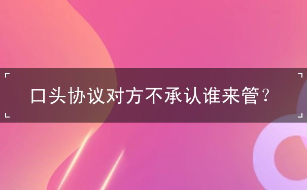 口头协议对方不承认谁来管 口头协议对方不承认谁来管
