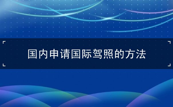 国内申请国际驾照的方法 国内申请国际驾照的方法