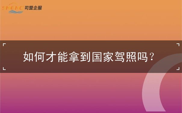 如何才能拿到国家驾照 如何才能拿到国家驾照