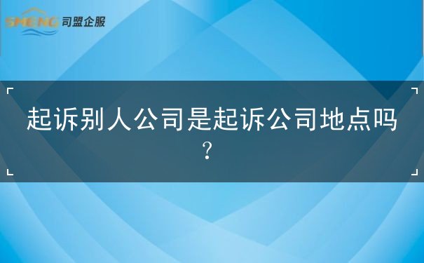起诉别人公司是起诉公司地点吗？