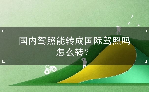 国内驾照能转成国际驾照吗 国内驾照能转成国际驾照吗