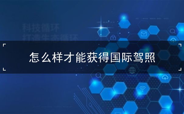 怎么样才能获得国际驾照 怎么样才能获得国际驾照