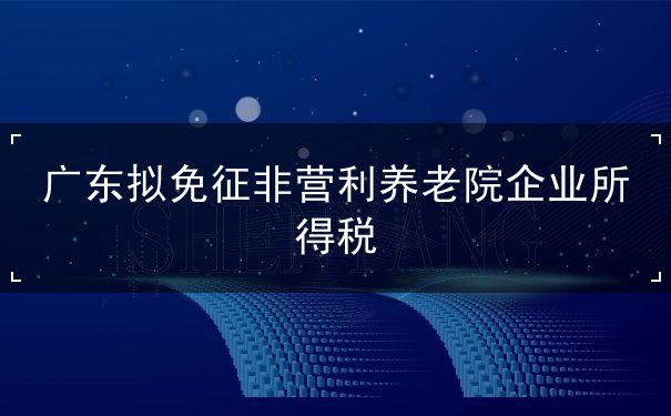 广东免征非营利养老院企业所得税 广东免征非营利养老院企业所得税
