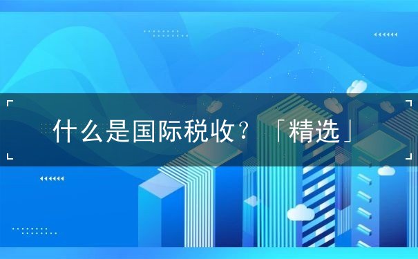 什么是国际税收? 什么是国际税收?