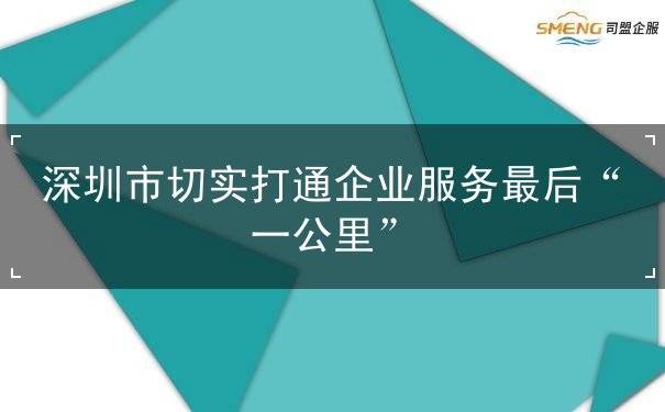 深圳市切实打通企业服务最后“一公里” 深圳市切实打通企业服务最后“一公里”