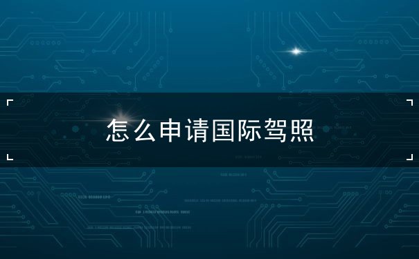 怎么申请国际驾照 怎么申请国际驾照