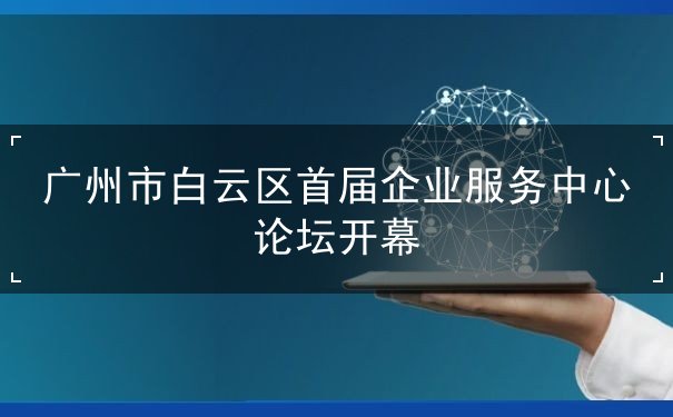 广州市白云区首届企业服务中心论坛开幕 广州市白云区首届企业服务中心论坛开幕