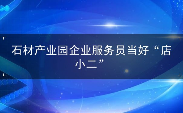 石材产业园企业服务员当好“店小二” 石材产业园企业服务员当好“店小二”
