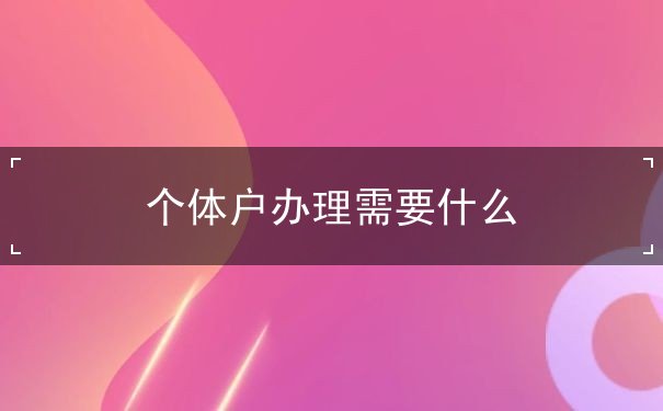 个体户办理需要什么 个体户办理需要什么