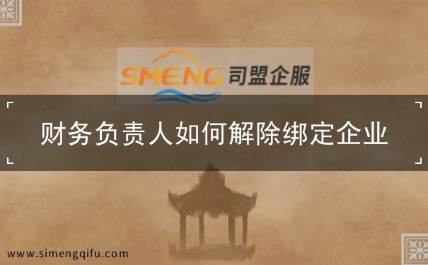 财务负责人怎么解除绑定企业 财务负责人怎么解除绑定企业