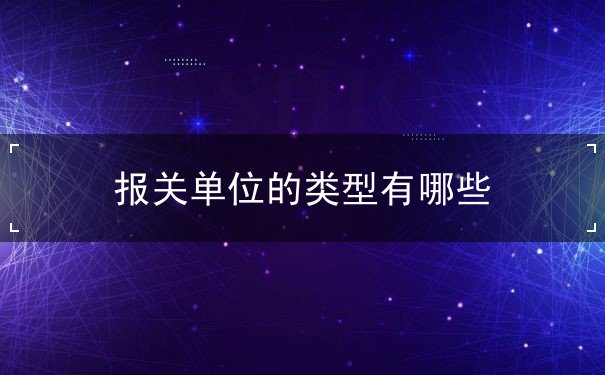报关单位的类型 报关单位的类型