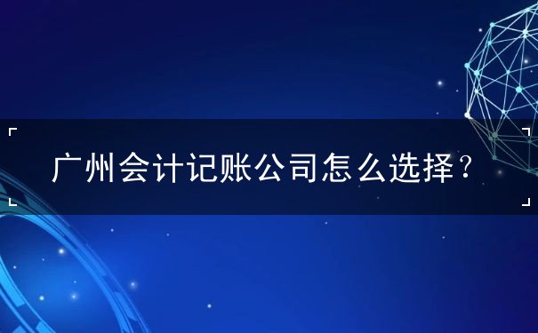 广州会计记账如何选择公司 广州会计记账如何选择公司