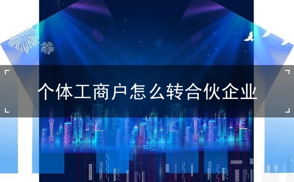 个体工商户怎么转合伙企业 个体工商户怎么转合伙企业