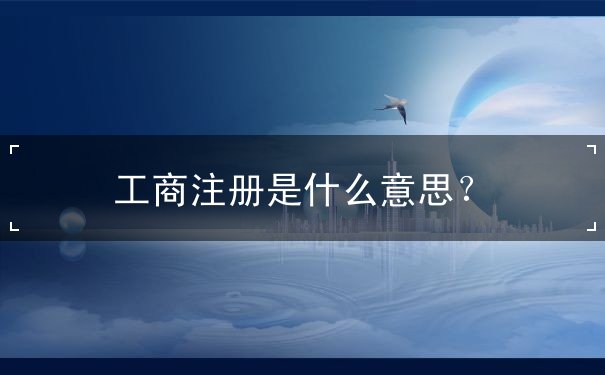 工商注册是什么意思? 工商注册是什么意思?