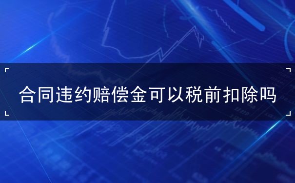合同违约赔偿金可以税前扣除吗 合同违约赔偿金可以税前扣除吗
