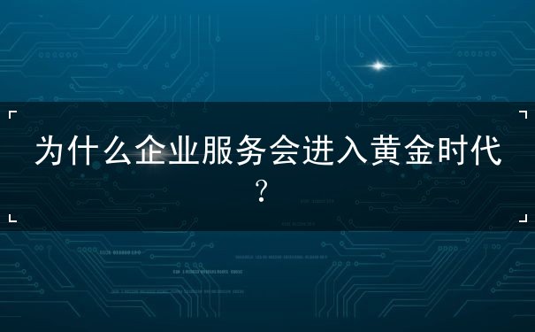 为什么企业服务会进入黄金时代? 为什么企业服务会进入黄金时代?