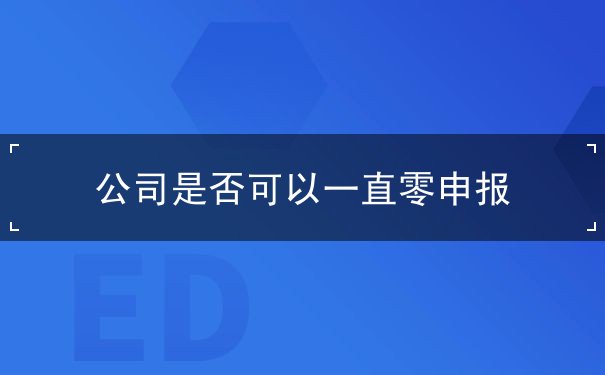 公司是否可以一直零申报 公司是否可以一直零申报