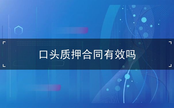 口头质押合同有效吗 口头质押合同有效吗