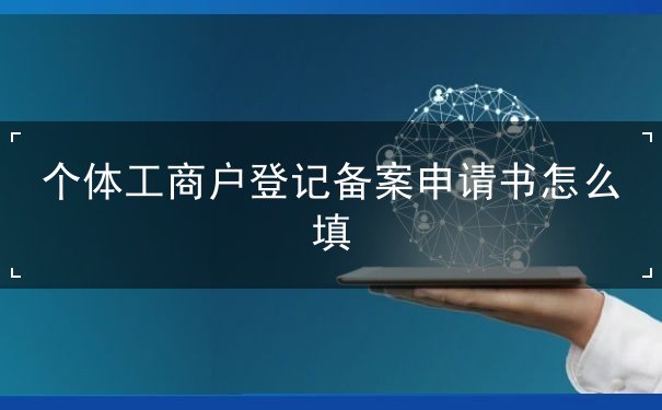 个体工商户登记备案申请书怎么填 个体工商户登记备案申请书怎么填
