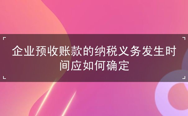 企业预收账款的纳税义务发生时间如何确定 企业预收账款的纳税义务发生时间如何确定