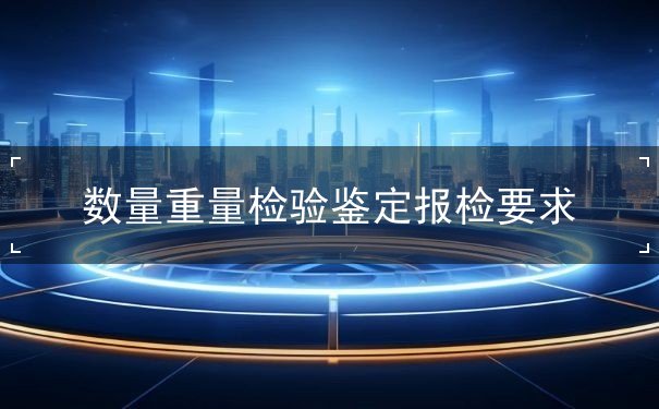 数量重量检验鉴定报检要求 数量重量检验鉴定报检要求