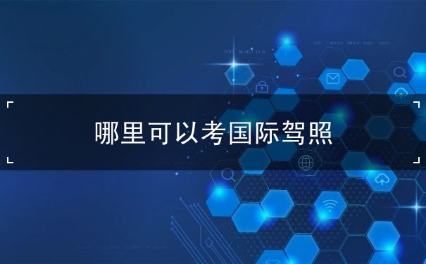 哪里可以考国际驾照 哪里可以考国际驾照