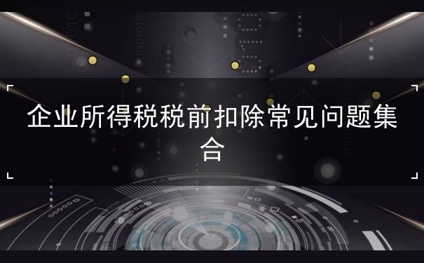 企业所得税税前扣除遇到问题哪些 企业所得税税前扣除遇到问题哪些