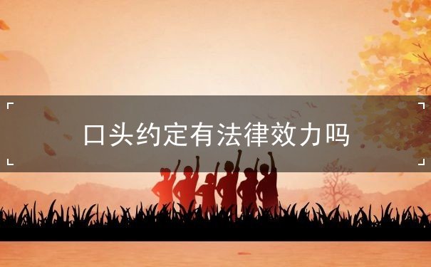 口头约定有法律效力吗 口头约定有法律效力吗