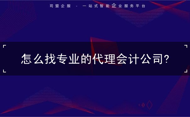 怎么找专业的代理会计公司? 怎么找专业的代理会计公司?