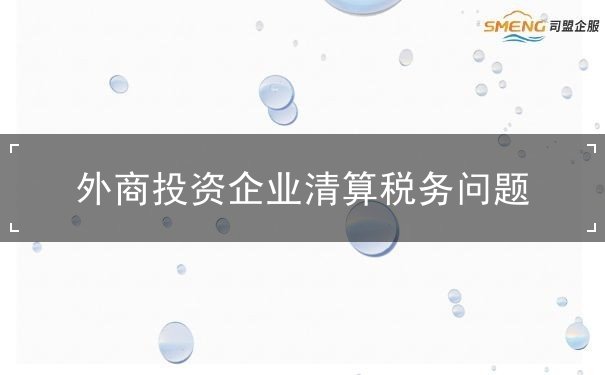 外商投资企业清算税务问题 外商投资企业清算税务问题