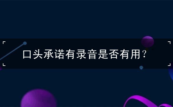 口头承诺有录音是否有用 口头承诺有录音是否有用