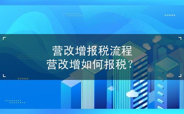 营改增报税流程,营改增如何报税 营改增报税流程,营改增如何报税