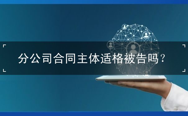 分公司合同主体适格被告吗 分公司合同主体适格被告吗