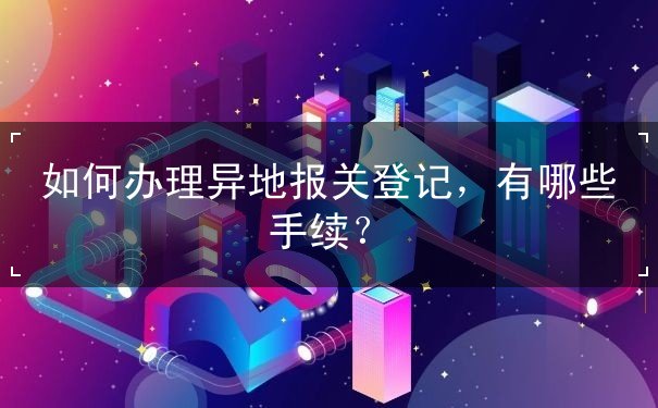 办理异地报关登记 办理异地报关登记