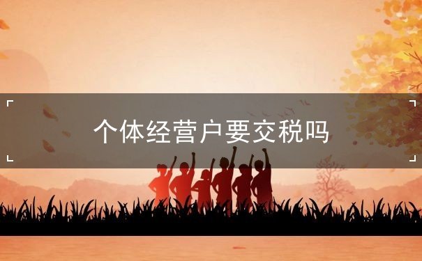 个体经营户要交税吗 个体经营户要交税吗