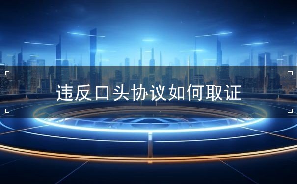 口头协议反悔怎么取证呢 口头协议反悔怎么取证呢