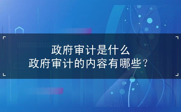 政府审计是什么 政府审计的内容有哪些？