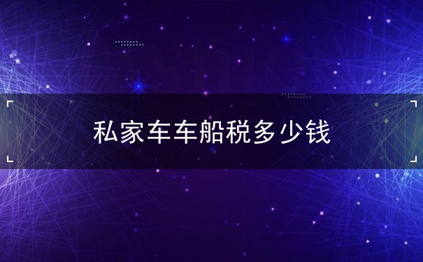 私家车车船税多少钱 私家车车船税多少钱