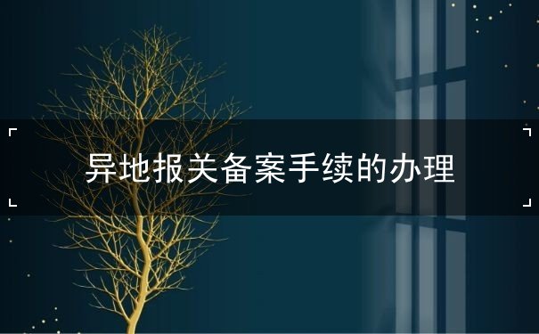 异地报关备案手续的办理 异地报关备案手续的办理