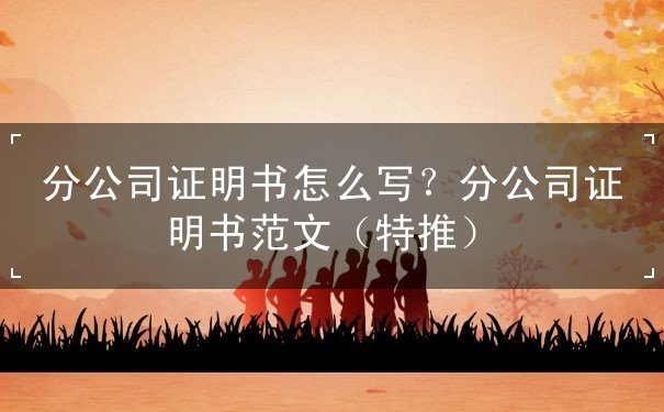 分公司证明书怎么写？分公司证明书范文（特推）