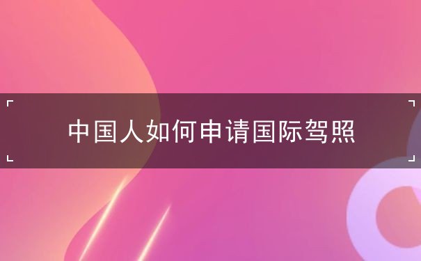 中国人如何申请国际驾照 中国人如何申请国际驾照