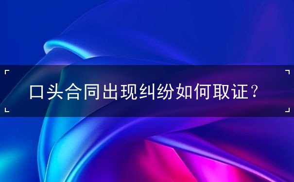 口头合同出现纠纷如何取证 口头合同出现纠纷如何取证