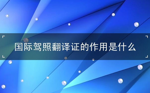 国际驾照翻译证的作用 国际驾照翻译证的作用