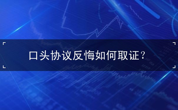 口头协议反悔如何取证 口头协议反悔如何取证