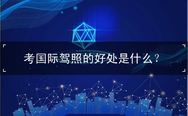 考国际驾照的好处 考国际驾照的好处