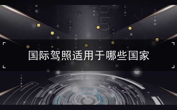 国际驾照,国际驾照适用哪些国家 国际驾照,国际驾照适用哪些国家