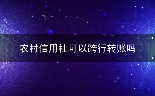 农村信用社可以跨行转账吗 农村信用社可以跨行转账吗