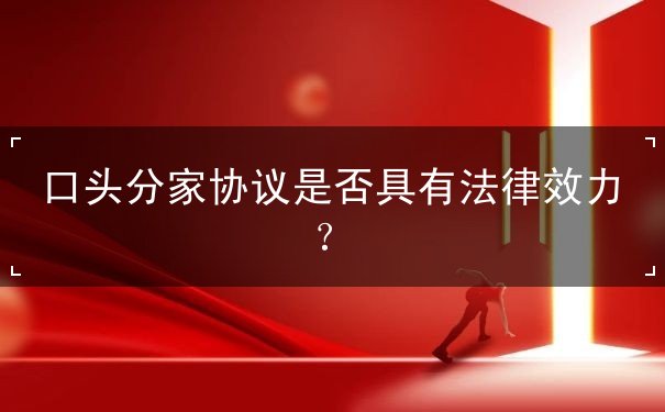 口头分家协议是否具有法律效力 口头分家协议是否具有法律效力