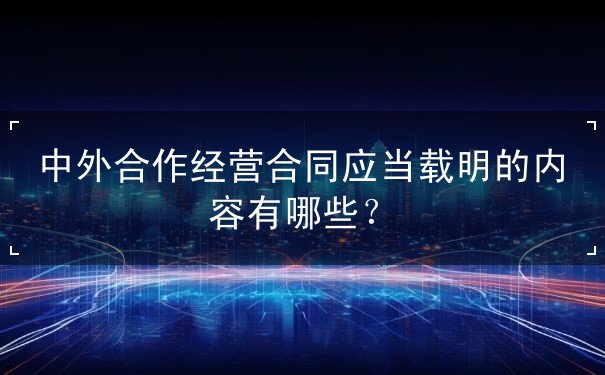 中外合作经营合同应当载明的内容 中外合作经营合同应当载明的内容