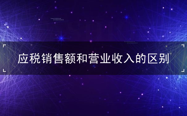 应税销售额和营业收入的区别 应税销售额和营业收入的区别